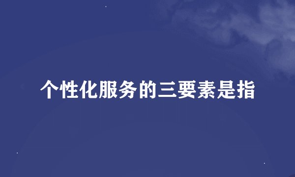 个性化服务的三要素是指