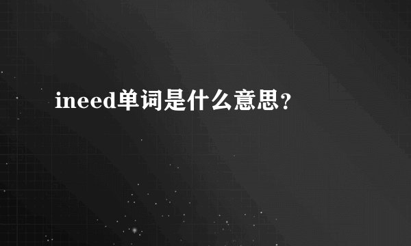 ineed单词是什么意思？