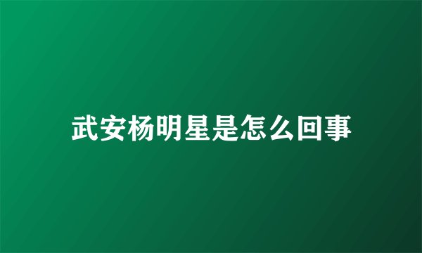 武安杨明星是怎么回事
