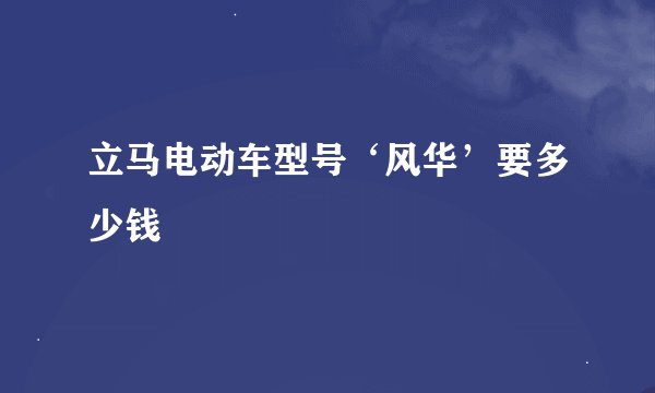 立马电动车型号‘风华’要多少钱