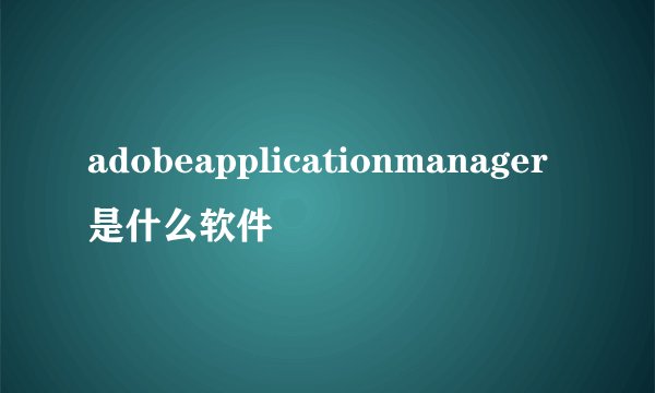 adobeapplicationmanager是什么软件