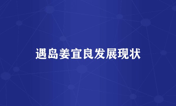 遇岛姜宜良发展现状