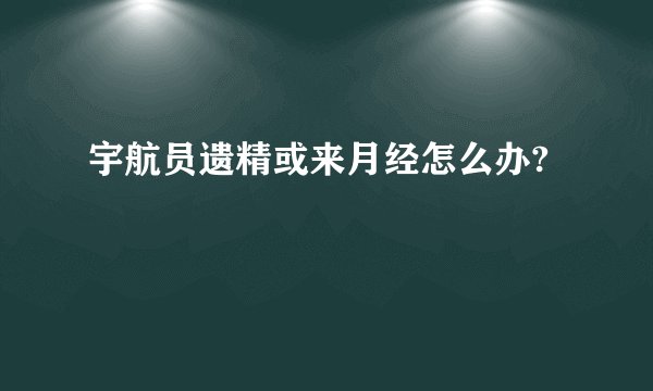 宇航员遗精或来月经怎么办?