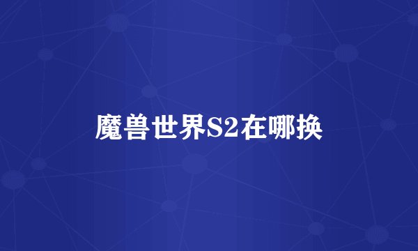魔兽世界S2在哪换
