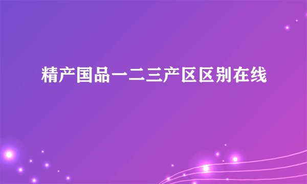 精产国品一二三产区区别在线