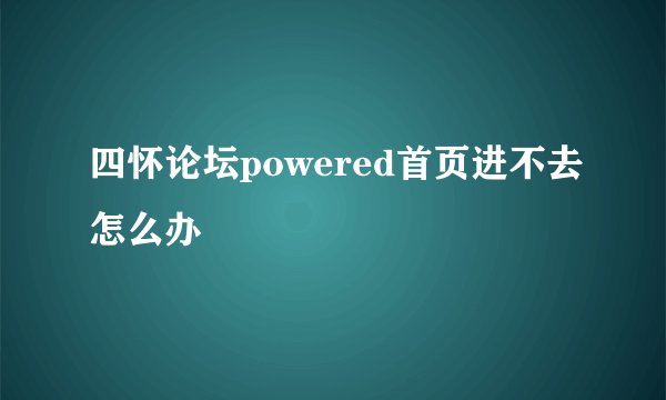 四怀论坛powered首页进不去怎么办