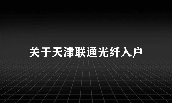关于天津联通光纤入户