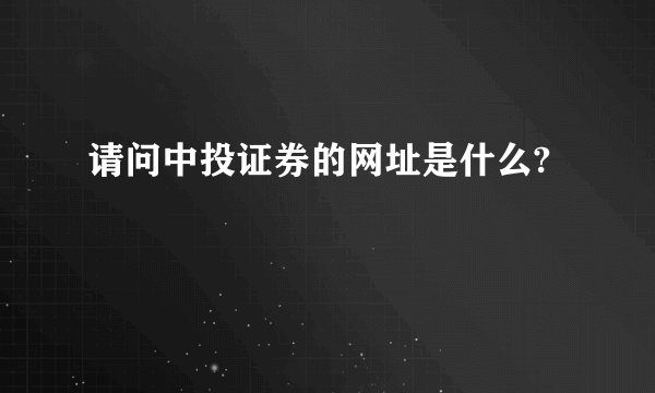请问中投证券的网址是什么?