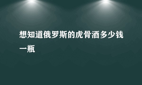想知道俄罗斯的虎骨酒多少钱一瓶