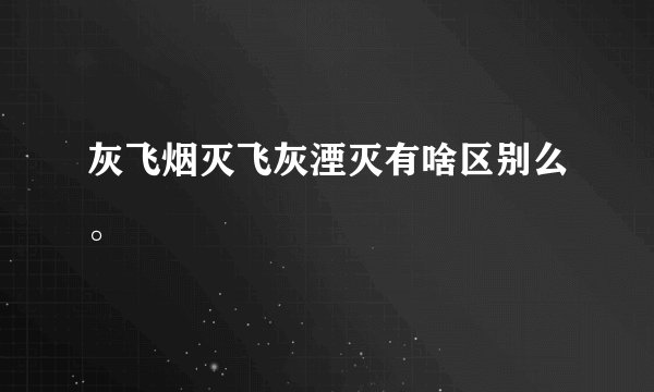 灰飞烟灭飞灰湮灭有啥区别么。