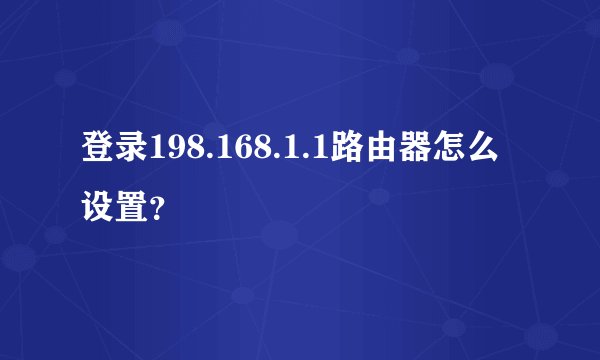 登录198.168.1.1路由器怎么设置？