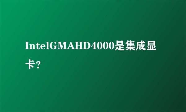 IntelGMAHD4000是集成显卡？