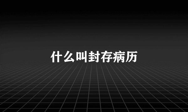 什么叫封存病历