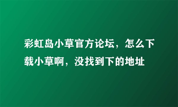 彩虹岛小草官方论坛，怎么下载小草啊，没找到下的地址