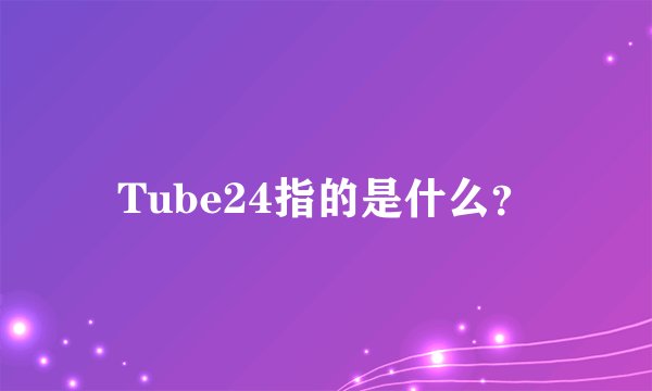 Tube24指的是什么？
