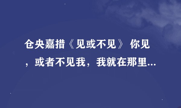 仓央嘉措《见或不见》 你见，或者不见我，我就在那里，不悲不喜； 你念，或者不念我，