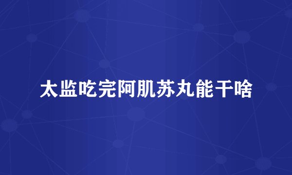太监吃完阿肌苏丸能干啥