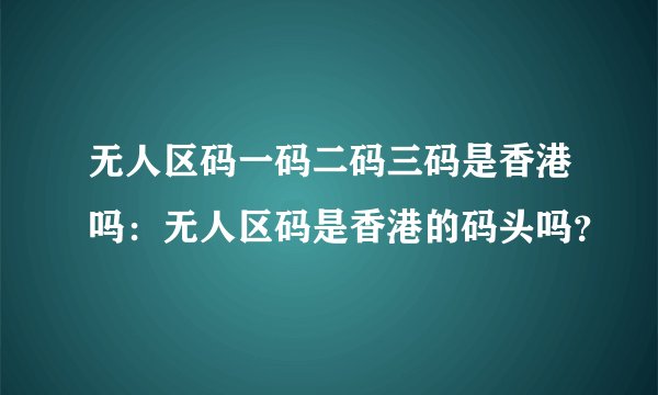 无人区码一码二码三码是香港吗：无人区码是香港的码头吗？
