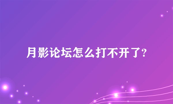 月影论坛怎么打不开了?