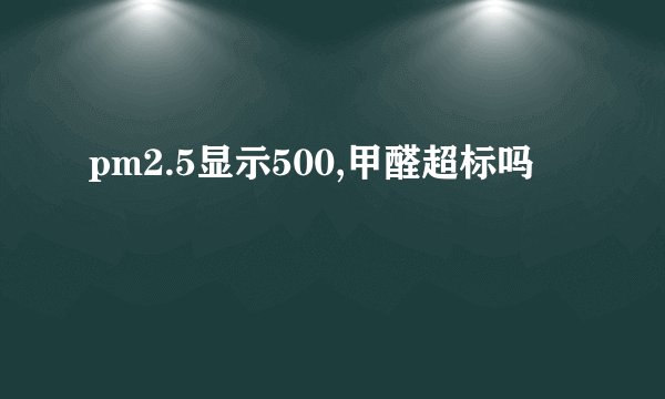 pm2.5显示500,甲醛超标吗