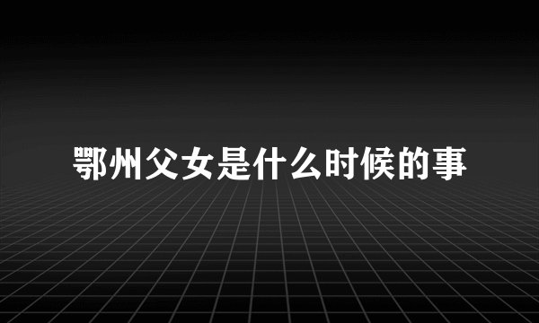 鄂州父女是什么时候的事