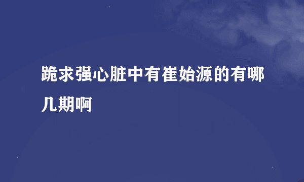 跪求强心脏中有崔始源的有哪几期啊