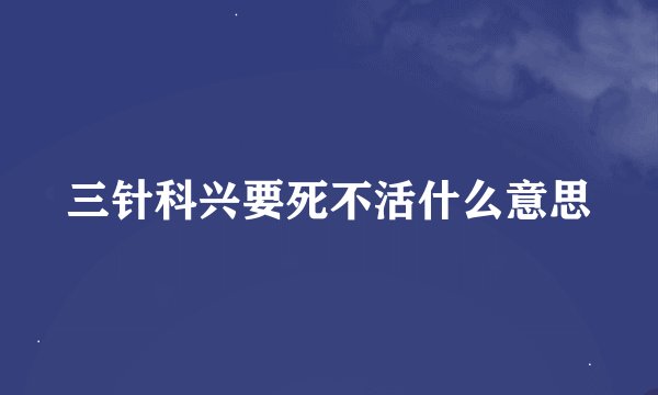 三针科兴要死不活什么意思