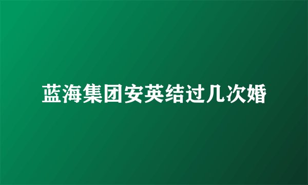 蓝海集团安英结过几次婚