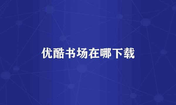 优酷书场在哪下载