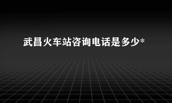 武昌火车站咨询电话是多少*