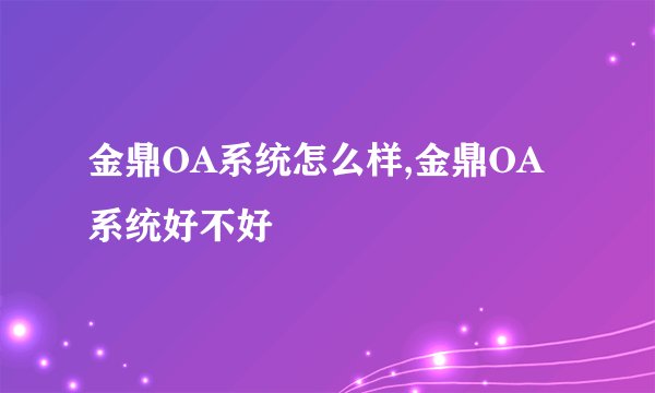 金鼎OA系统怎么样,金鼎OA系统好不好