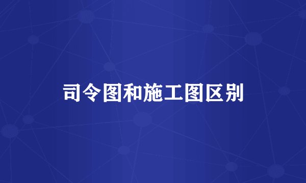 司令图和施工图区别