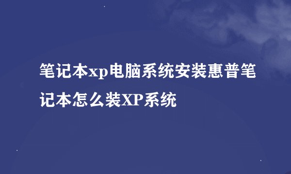 笔记本xp电脑系统安装惠普笔记本怎么装XP系统
