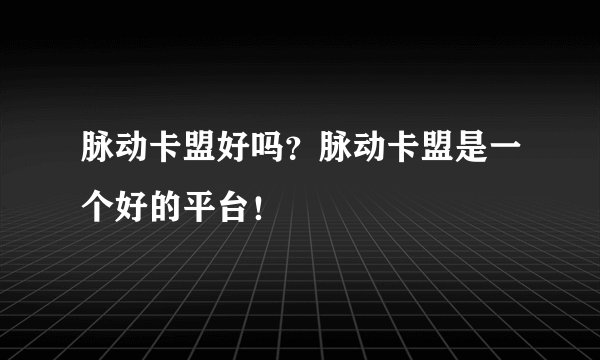 脉动卡盟好吗?脉动卡盟是一个好的平台!