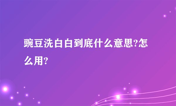 豌豆洗白白到底什么意思?怎么用?