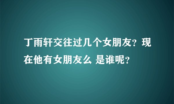 丁雨轩交往过几个女朋友？现在他有女朋友么 是谁呢？