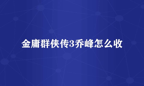 金庸群侠传3乔峰怎么收