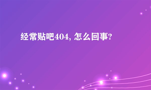经常贴吧404, 怎么回事?