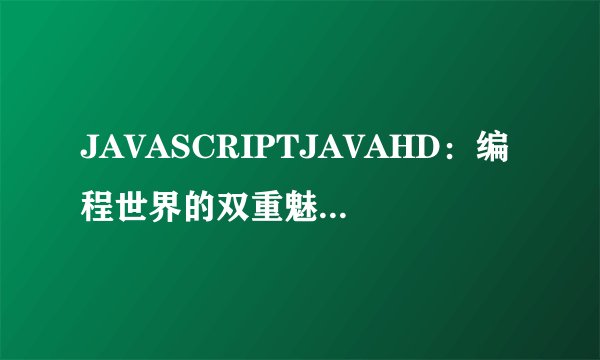 JAVASCRIPTJAVAHD：编程世界的双重魅力-揭秘JAVASCRIPT与JAVA HD！