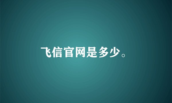 飞信官网是多少。