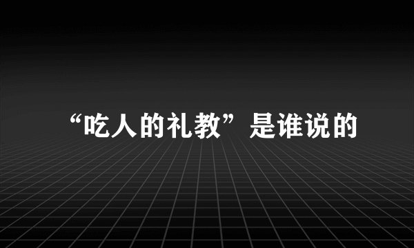 “吃人的礼教”是谁说的