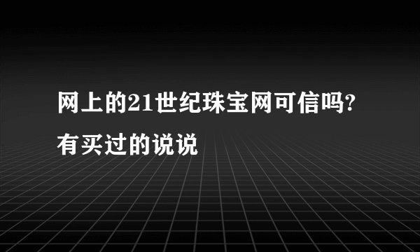 网上的21世纪珠宝网可信吗?有买过的说说