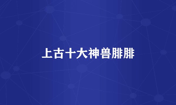 上古十大神兽腓腓
