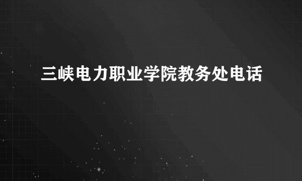 三峡电力职业学院教务处电话