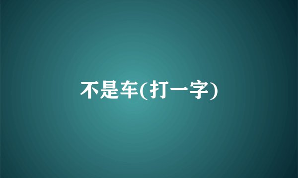 不是车(打一字)