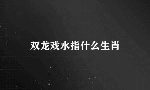 双龙戏水指什么生肖