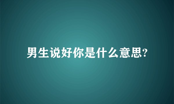男生说好你是什么意思?