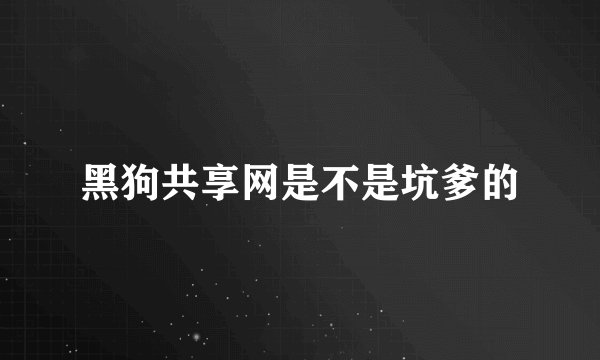 黑狗共享网是不是坑爹的