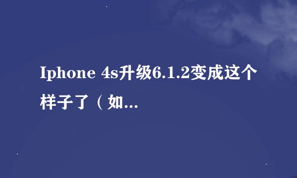 Iphone 4s升级6.1.2变成这个样子了(如图),求教怎么解决,在线等