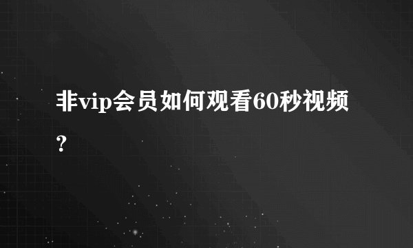 非vip会员如何观看60秒视频？